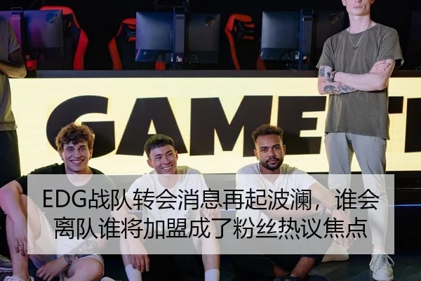 EDG战队转会消息再起波澜，谁会离队谁将加盟成了粉丝热议焦点